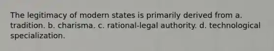 The legitimacy of modern states is primarily derived from a. tradition. b. charisma. c. rational-legal authority. d. technological specialization.