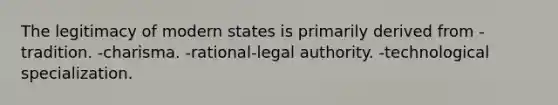 The legitimacy of modern states is primarily derived from -tradition. -charisma. -rational-legal authority. -technological specialization.