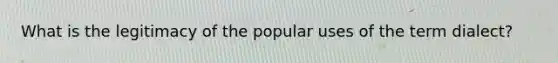 What is the legitimacy of the popular uses of the term dialect?