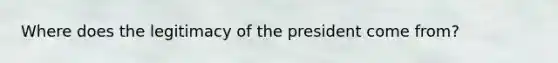 Where does the legitimacy of the president come from?