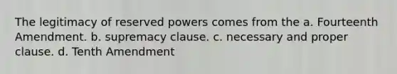 The legitimacy of reserved powers comes from the a. Fourteenth Amendment. b. supremacy clause. c. necessary and proper clause. d. Tenth Amendment