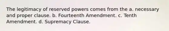 The legitimacy of reserved powers comes from the a. necessary and proper clause. b. Fourteenth Amendment. c. Tenth Amendment. d. Supremacy Clause.