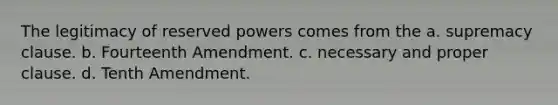 The legitimacy of reserved powers comes from the a. supremacy clause. b. Fourteenth Amendment. c. necessary and proper clause. d. Tenth Amendment.