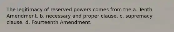 The legitimacy of reserved powers comes from the a. Tenth Amendment. b. necessary and proper clause. c. supremacy clause. d. Fourteenth Amendment.