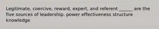 Legitimate, coercive, reward, expert, and referent ______ are the five sources of leadership. power effectiveness structure knowledge