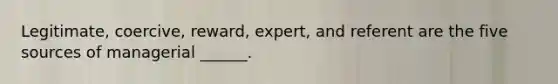 Legitimate, coercive, reward, expert, and referent are the five sources of managerial ______.