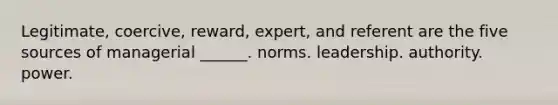 Legitimate, coercive, reward, expert, and referent are the five sources of managerial ______. norms. leadership. authority. power.