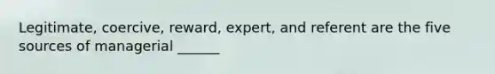 Legitimate, coercive, reward, expert, and referent are the five sources of managerial ______