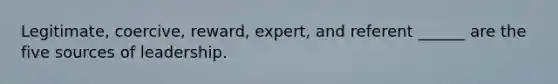 Legitimate, coercive, reward, expert, and referent ______ are the five sources of leadership.