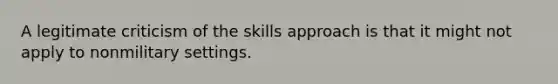 A legitimate criticism of the skills approach is that it might not apply to nonmilitary settings.