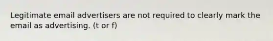 Legitimate email advertisers are not required to clearly mark the email as advertising. (t or f)