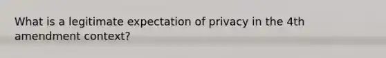 What is a legitimate expectation of privacy in the 4th amendment context?