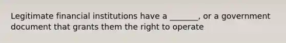 Legitimate financial institutions have a _______, or a government document that grants them the right to operate