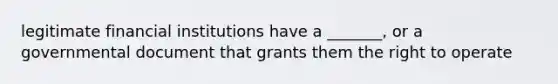 legitimate financial institutions have a _______, or a governmental document that grants them the right to operate