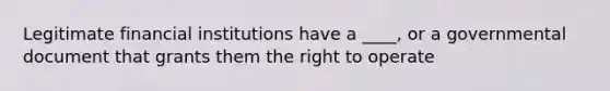 Legitimate financial institutions have a ____, or a governmental document that grants them the right to operate