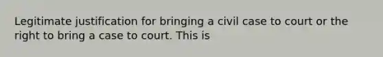 Legitimate justification for bringing a civil case to court or the right to bring a case to court. This is