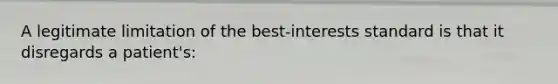 A legitimate limitation of the best-interests standard is that it disregards a patient's: