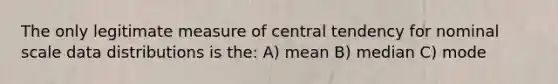 The only legitimate measure of central tendency for nominal scale data distributions is the: A) mean B) median C) mode