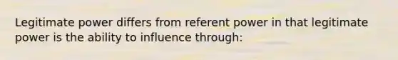 Legitimate power differs from referent power in that legitimate power is the ability to influence through: