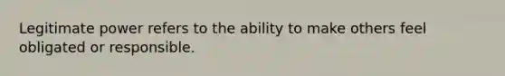 Legitimate power refers to the ability to make others feel obligated or responsible.