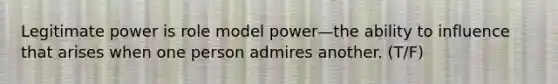 Legitimate power is role model power—the ability to influence that arises when one person admires another. (T/F)