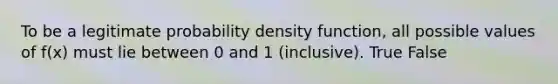 To be a legitimate probability density function, all possible values of f(x) must lie between 0 and 1 (inclusive). True False