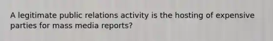 A legitimate public relations activity is the hosting of expensive parties for mass media reports?