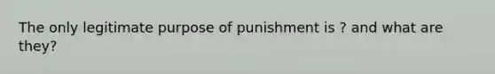 The only legitimate purpose of punishment is ? and what are they?