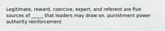 Legitimate, reward, coercive, expert, and referent are five sources of _____ that leaders may draw on. punishment power authority reinforcement