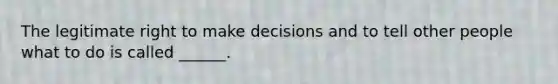 The legitimate right to make decisions and to tell other people what to do is called ______.