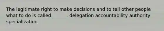 The legitimate right to make decisions and to tell other people what to do is called ______. delegation accountability authority specialization