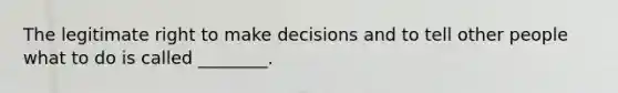 The legitimate right to make decisions and to tell other people what to do is called ________.