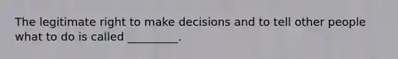 The legitimate right to make decisions and to tell other people what to do is called _________.