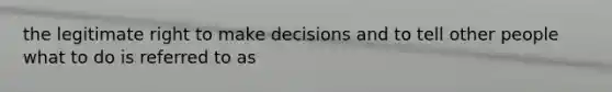 the legitimate right to make decisions and to tell other people what to do is referred to as