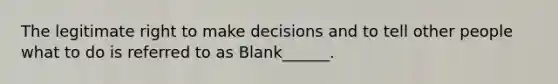 The legitimate right to make decisions and to tell other people what to do is referred to as Blank______.