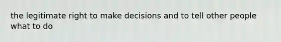 the legitimate right to make decisions and to tell other people what to do