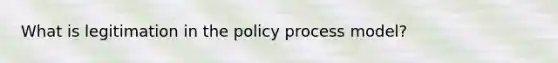 What is legitimation in the policy process model?