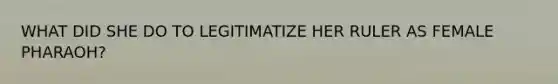 WHAT DID SHE DO TO LEGITIMATIZE HER RULER AS FEMALE PHARAOH?
