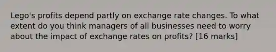 Lego's profits depend partly on exchange rate changes. To what extent do you think managers of all businesses need to worry about the impact of exchange rates on profits? [16 marks]