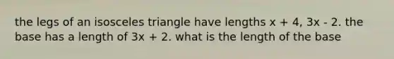 the legs of an <a href='https://www.questionai.com/knowledge/k6D5AclxbL-isosceles-triangle' class='anchor-knowledge'>isosceles triangle</a> have lengths x + 4, 3x - 2. the base has a length of 3x + 2. what is the length of the base