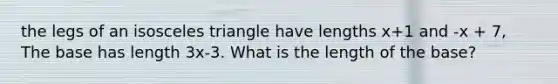 the legs of an isosceles triangle have lengths x+1 and -x + 7, The base has length 3x-3. What is the length of the base?