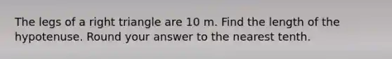 The legs of a right triangle are 10 m. Find the length of the hypotenuse. Round your answer to the nearest tenth.