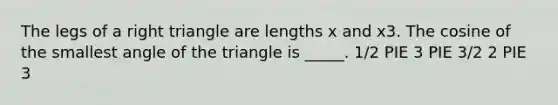 The legs of a right triangle are lengths x and x3. The cosine of the smallest angle of the triangle is _____. 1/2 PIE 3 PIE 3/2 2 PIE 3