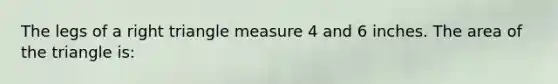 The legs of a right triangle measure 4 and 6 inches. The area of the triangle is: