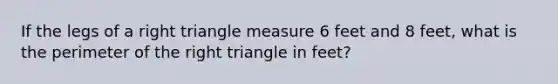 If the legs of a right triangle measure 6 feet and 8 feet, what is the perimeter of the right triangle in feet?