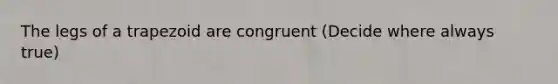 The legs of a trapezoid are congruent (Decide where always true)