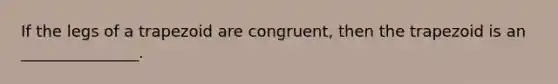 If the legs of a trapezoid are congruent, then the trapezoid is an _______________.