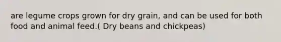 are legume crops grown for dry grain, and can be used for both food and animal feed.( Dry beans and chickpeas)