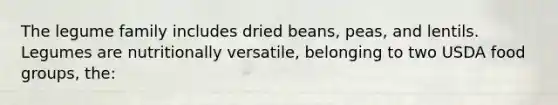 The legume family includes dried beans, peas, and lentils. Legumes are nutritionally versatile, belonging to two USDA food groups, the: