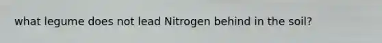 what legume does not lead Nitrogen behind in the soil?